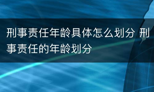 刑事责任年龄具体怎么划分 刑事责任的年龄划分