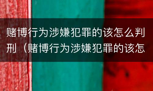 赌博行为涉嫌犯罪的该怎么判刑（赌博行为涉嫌犯罪的该怎么判刑呢）