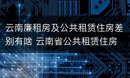 云南廉租房及公共租赁住房差别有啥 云南省公共租赁住房