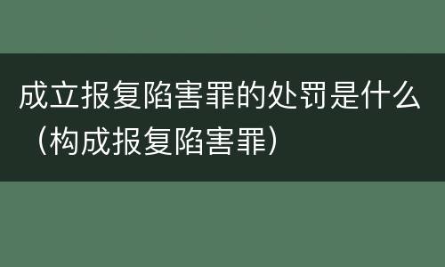 成立报复陷害罪的处罚是什么（构成报复陷害罪）