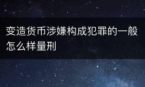 变造货币涉嫌构成犯罪的一般怎么样量刑