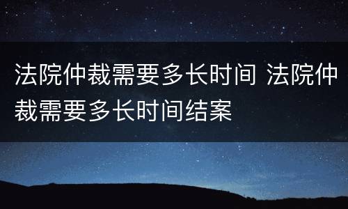 法院仲裁需要多长时间 法院仲裁需要多长时间结案