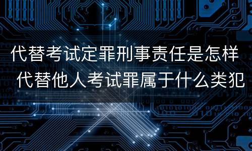 代替考试定罪刑事责任是怎样 代替他人考试罪属于什么类犯罪