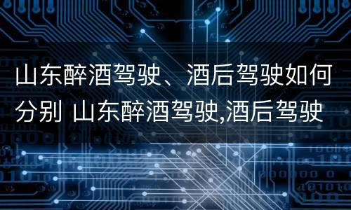山东醉酒驾驶、酒后驾驶如何分别 山东醉酒驾驶,酒后驾驶如何分别判刑