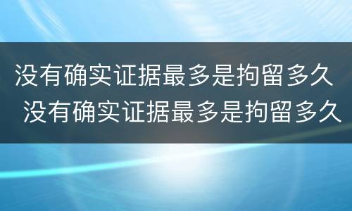 没有确实证据最多是拘留多久 没有确实证据最多是拘留多久呢