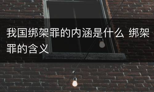 我国绑架罪的内涵是什么 绑架罪的含义