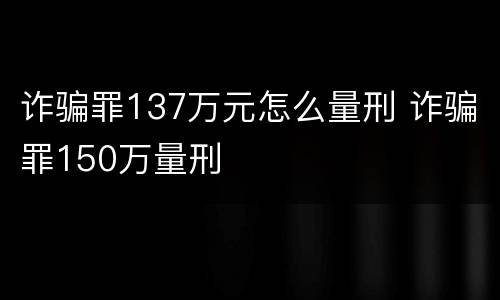 诈骗罪137万元怎么量刑 诈骗罪150万量刑