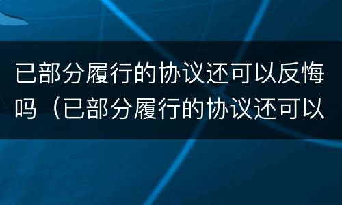 已部分履行的协议还可以反悔吗（已部分履行的协议还可以反悔吗法律）