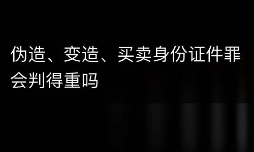 伪造、变造、买卖身份证件罪会判得重吗