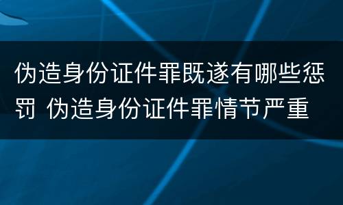 伪造身份证件罪既遂有哪些惩罚 伪造身份证件罪情节严重