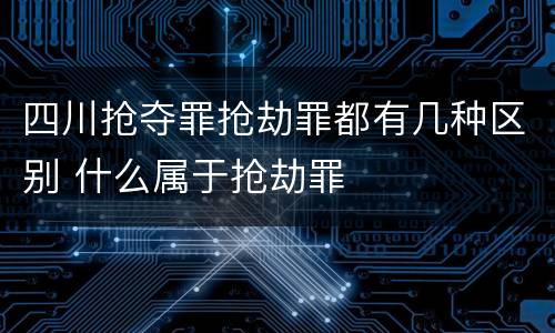 四川抢夺罪抢劫罪都有几种区别 什么属于抢劫罪