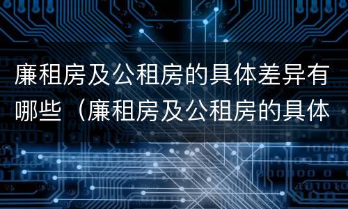 廉租房及公租房的具体差异有哪些（廉租房及公租房的具体差异有哪些原因）