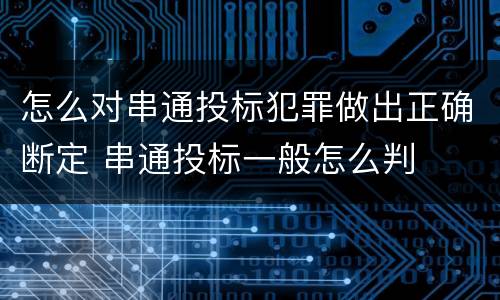 怎么对串通投标犯罪做出正确断定 串通投标一般怎么判