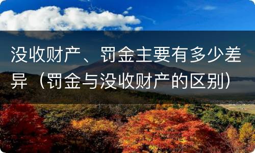 没收财产、罚金主要有多少差异（罚金与没收财产的区别）