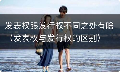 发表权跟发行权不同之处有啥（发表权与发行权的区别）