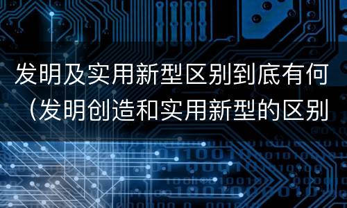 发明及实用新型区别到底有何（发明创造和实用新型的区别）