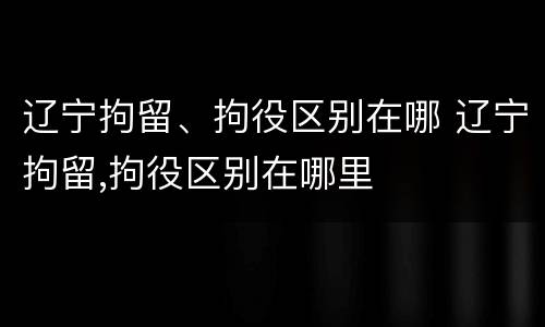 辽宁拘留、拘役区别在哪 辽宁拘留,拘役区别在哪里