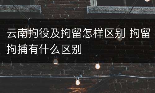 云南拘役及拘留怎样区别 拘留拘捕有什么区别