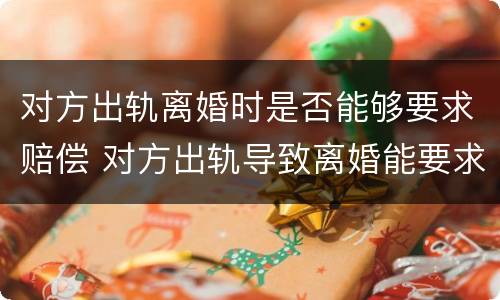 对方出轨离婚时是否能够要求赔偿 对方出轨导致离婚能要求赔偿吗