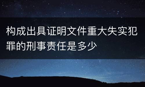 构成出具证明文件重大失实犯罪的刑事责任是多少