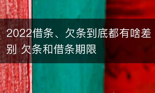2022借条、欠条到底都有啥差别 欠条和借条期限