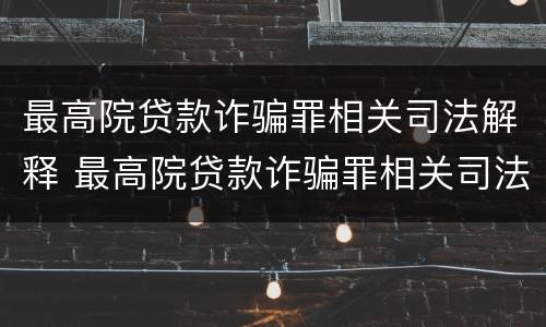 最高院贷款诈骗罪相关司法解释 最高院贷款诈骗罪相关司法解释解读