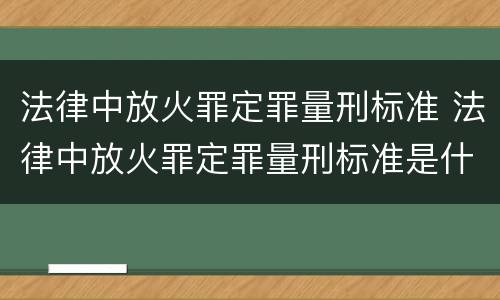 法律中放火罪定罪量刑标准 法律中放火罪定罪量刑标准是什么