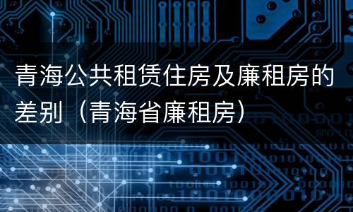 青海公共租赁住房及廉租房的差别（青海省廉租房）