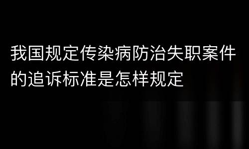 我国规定传染病防治失职案件的追诉标准是怎样规定
