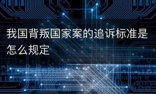 我国背叛国家案的追诉标准是怎么规定