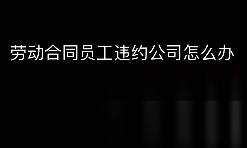 劳动合同员工违约公司怎么办