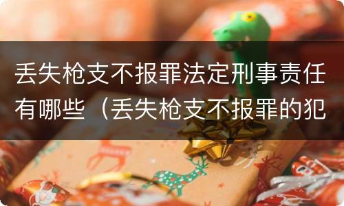 丢失枪支不报罪法定刑事责任有哪些（丢失枪支不报罪的犯罪主体只能是什么）