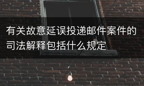 有关故意延误投递邮件案件的司法解释包括什么规定