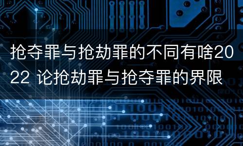 抢夺罪与抢劫罪的不同有啥2022 论抢劫罪与抢夺罪的界限