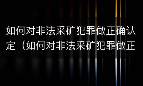 如何对非法采矿犯罪做正确认定（如何对非法采矿犯罪做正确认定处罚）