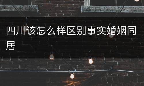 四川该怎么样区别事实婚姻同居