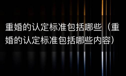 重婚的认定标准包括哪些（重婚的认定标准包括哪些内容）