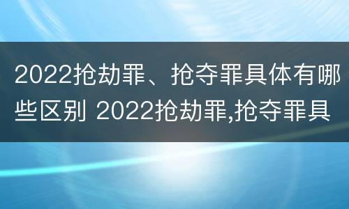 2022抢劫罪、抢夺罪具体有哪些区别 2022抢劫罪,抢夺罪具体有哪些区别和判刑