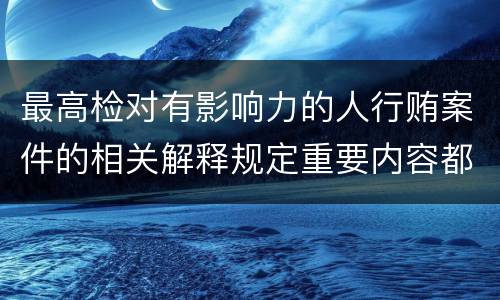 最高检对有影响力的人行贿案件的相关解释规定重要内容都有哪些