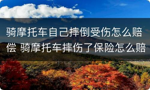 骑摩托车自己摔倒受伤怎么赔偿 骑摩托车摔伤了保险怎么赔付