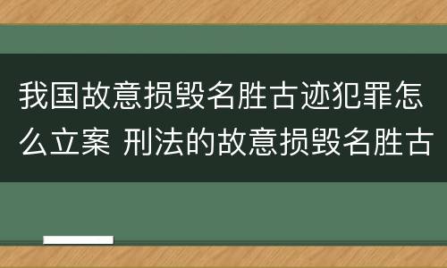 我国故意损毁名胜古迹犯罪怎么立案 刑法的故意损毁名胜古迹