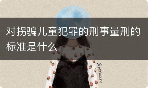 对拐骗儿童犯罪的刑事量刑的标准是什么