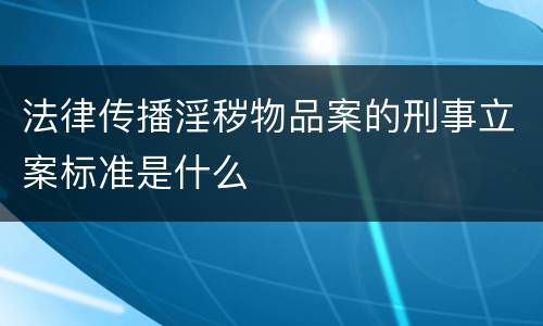 法律传播淫秽物品案的刑事立案标准是什么