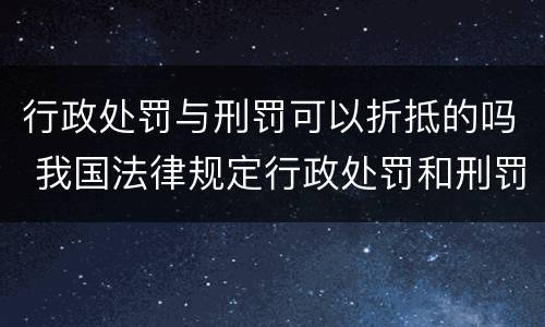 行政处罚与刑罚可以折抵的吗 我国法律规定行政处罚和刑罚可以折抵