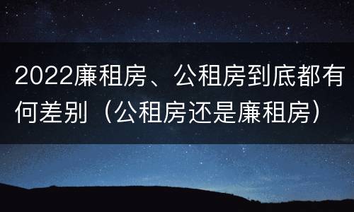 2022廉租房、公租房到底都有何差别（公租房还是廉租房）