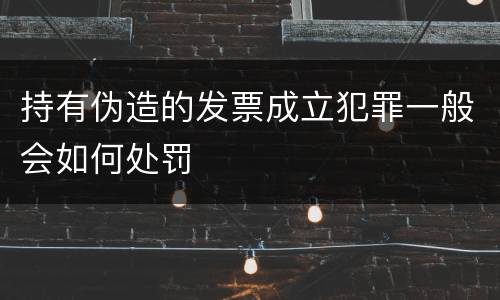 持有伪造的发票成立犯罪一般会如何处罚