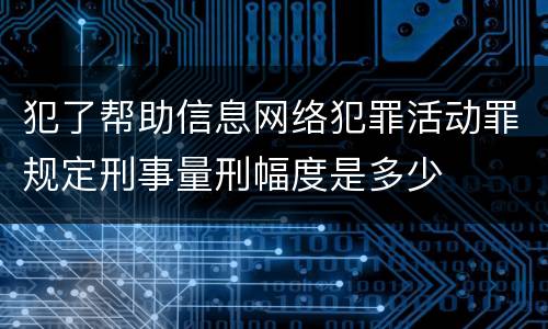 犯了帮助信息网络犯罪活动罪规定刑事量刑幅度是多少