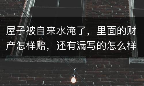 屋子被自来水淹了，里面的财产怎样赔，还有漏写的怎么样处理
