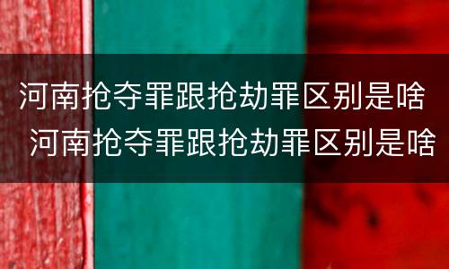 河南抢夺罪跟抢劫罪区别是啥 河南抢夺罪跟抢劫罪区别是啥呢