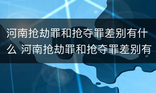 河南抢劫罪和抢夺罪差别有什么 河南抢劫罪和抢夺罪差别有什么不同